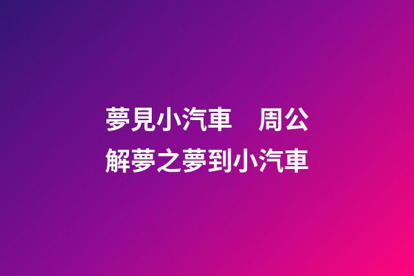 夢見小汽車　周公解夢之夢到小汽車